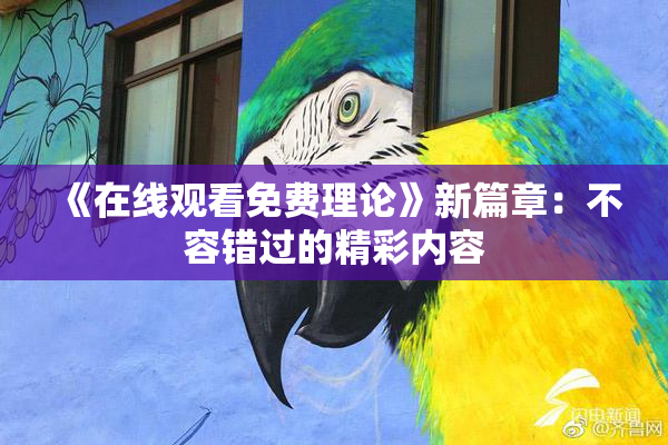 《在线观看免费理论》新篇章：不容错过的精彩内容