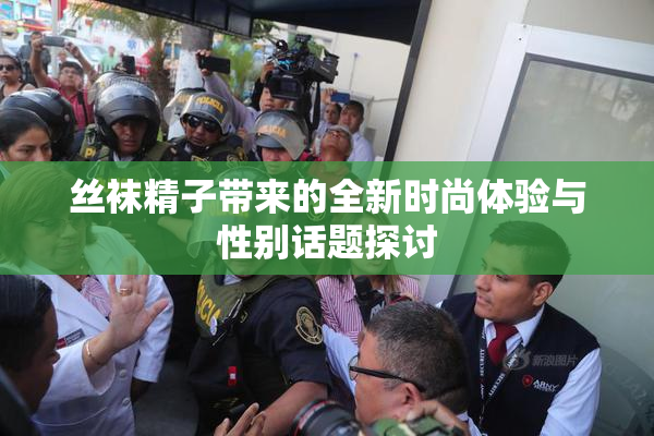 丝袜精子带来的全新时尚体验与性别话题探讨