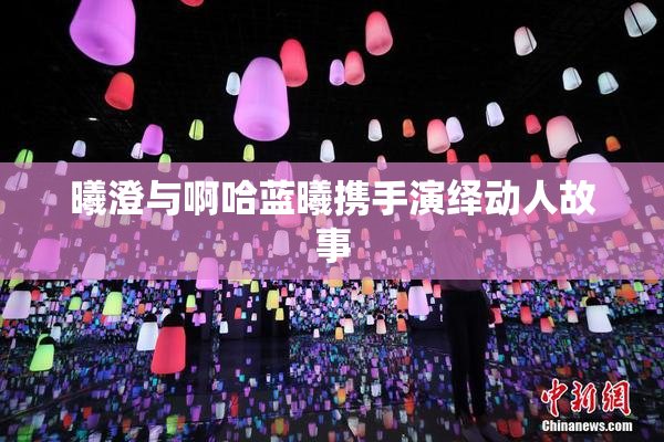 曦澄与啊哈蓝曦携手演绎动人故事