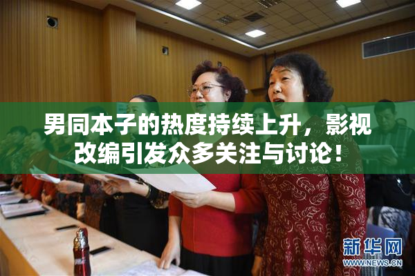 男同本子的热度持续上升，影视改编引发众多关注与讨论！