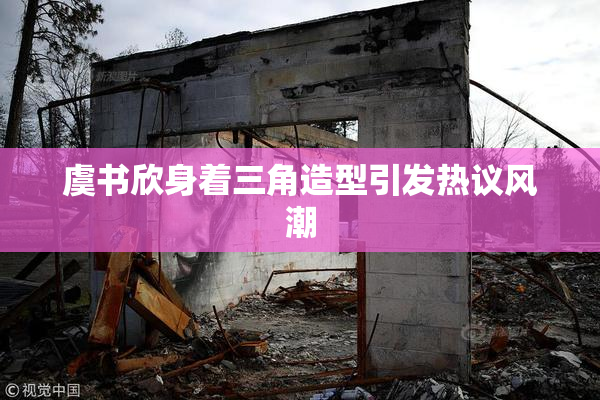虞书欣身着三角造型引发热议风潮