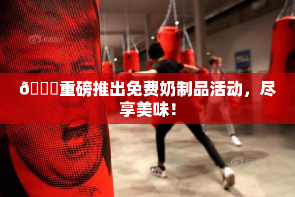 🔞重磅推出免费奶制品活动，尽享美味！