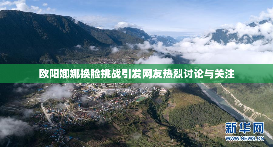 欧阳娜娜换脸挑战引发网友热烈讨论与关注