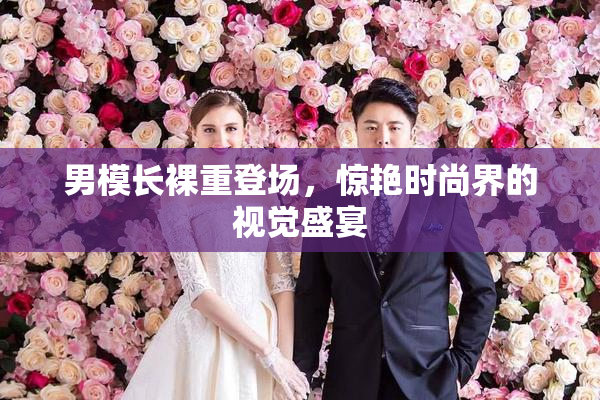 男模长裸重登场，惊艳时尚界的视觉盛宴
