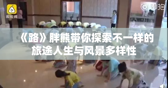 《路》胖熊带你探索不一样的旅途人生与风景多样性