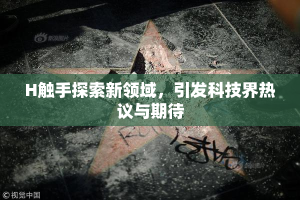 H触手探索新领域，引发科技界热议与期待