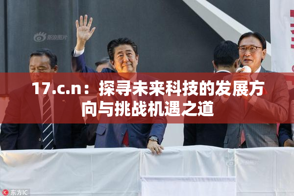 17.c.n：探寻未来科技的发展方向与挑战机遇之道