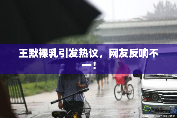 王默裸乳引发热议，网友反响不一！
