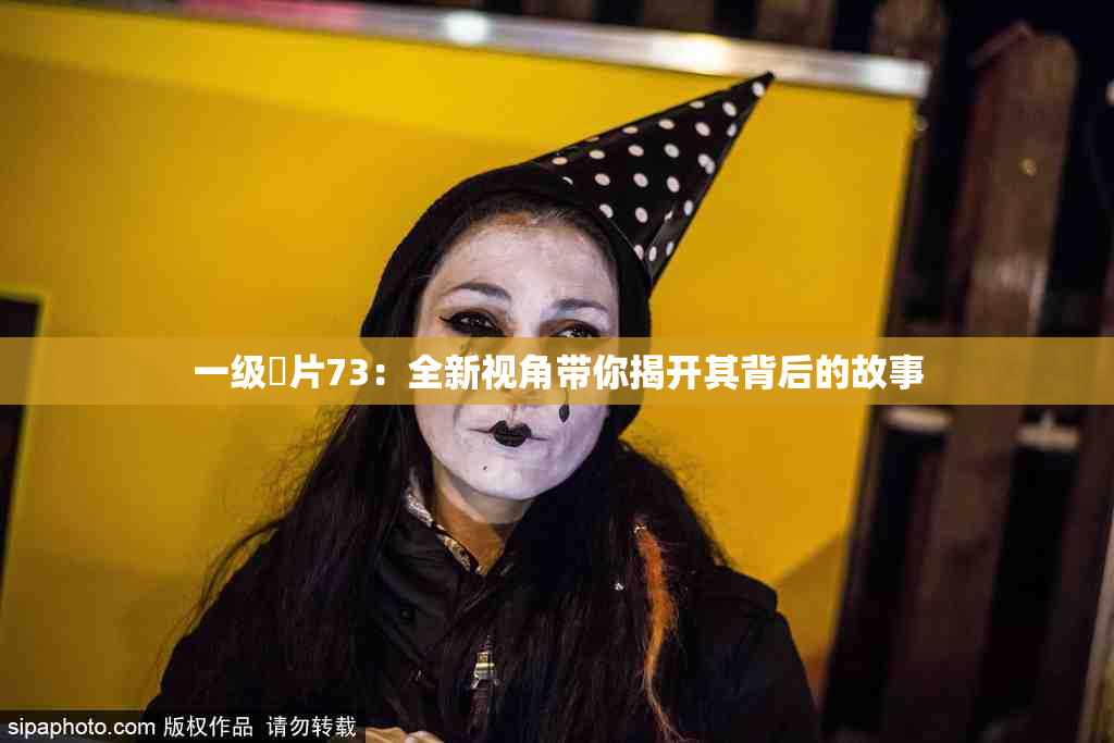 一级婬片73：全新视角带你揭开其背后的故事
