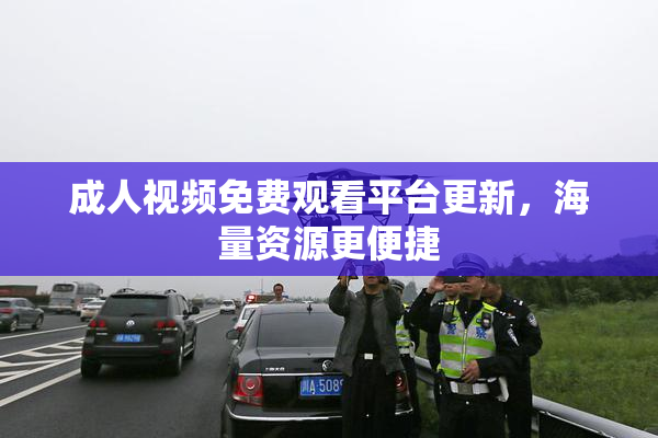 成人视频免费观看平台更新，海量资源更便捷
