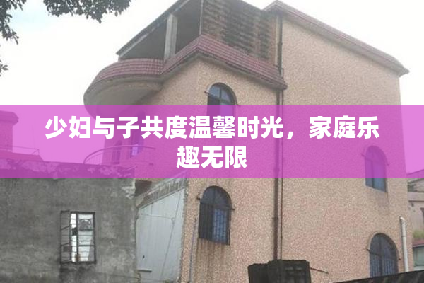 少妇与子共度温馨时光，家庭乐趣无限