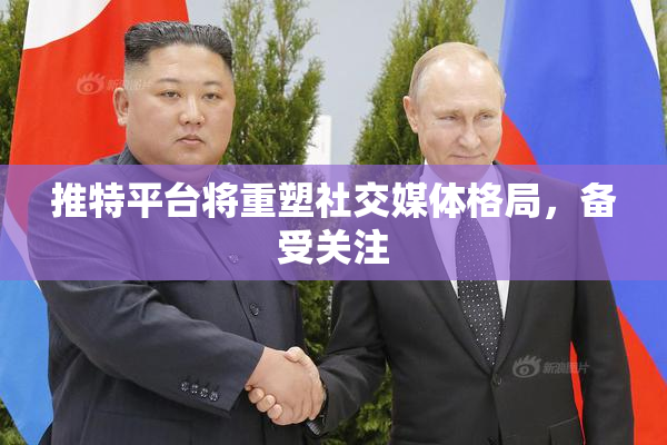 推特平台将重塑社交媒体格局，备受关注