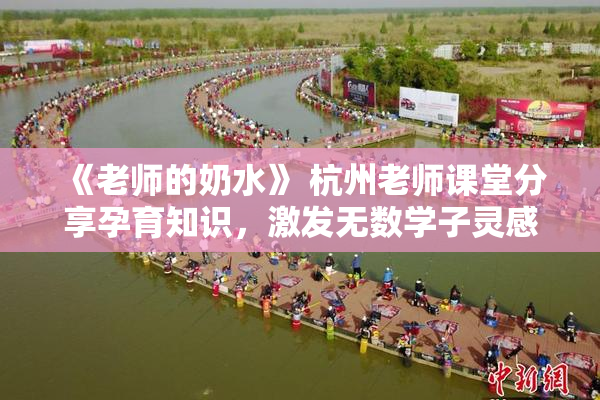 《老师的奶水》 杭州老师课堂分享孕育知识，激发无数学子灵感与思考