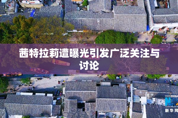 茜特拉莉遭曝光引发广泛关注与讨论