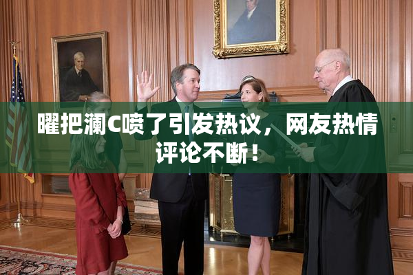 曜把澜C喷了引发热议，网友热情评论不断！