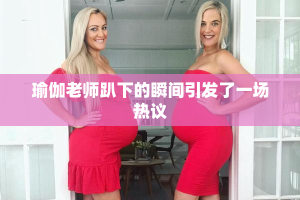 瑜伽老师趴下的瞬间引发了一场热议