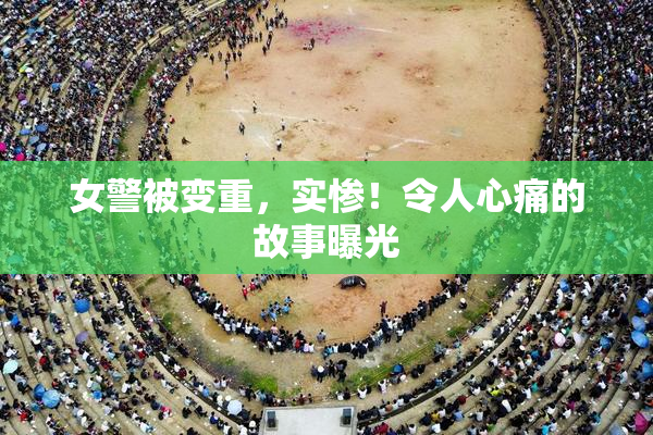 女警被变重，实惨！令人心痛的故事曝光