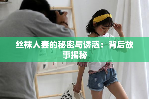 丝袜人妻的秘密与诱惑：背后故事揭秘