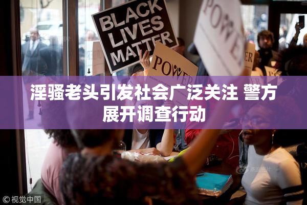 淫骚老头引发社会广泛关注 警方展开调查行动