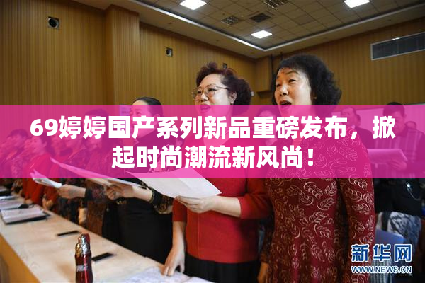 69婷婷国产系列新品重磅发布，掀起时尚潮流新风尚！