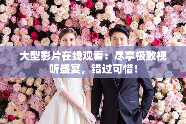 大型影片在线观看：尽享极致视听盛宴，错过可惜！