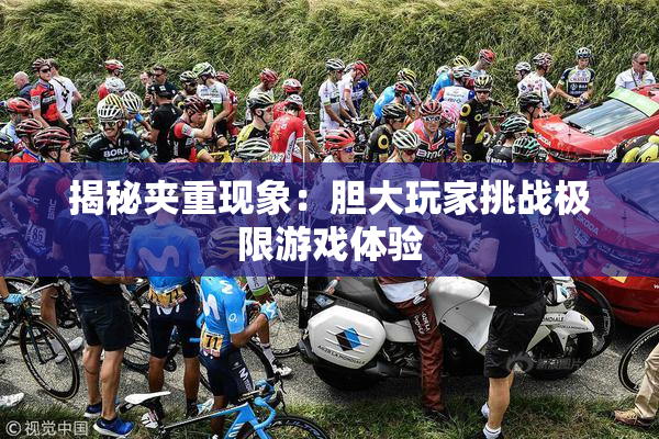 揭秘夹重现象：胆大玩家挑战极限游戏体验