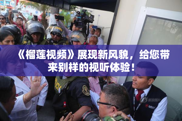 《榴莲视频》展现新风貌，给您带来别样的视听体验！