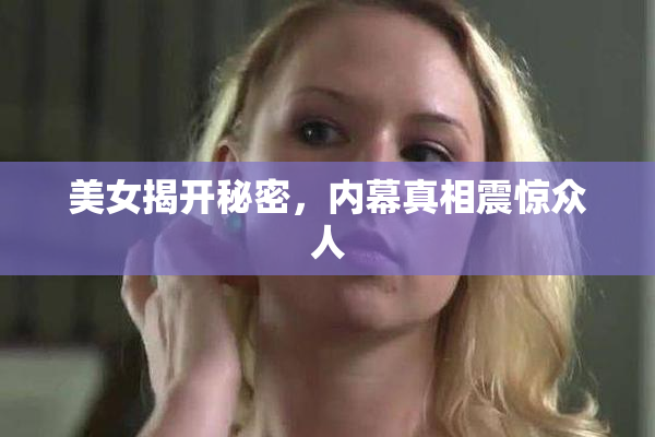 美女揭开秘密，内幕真相震惊众人