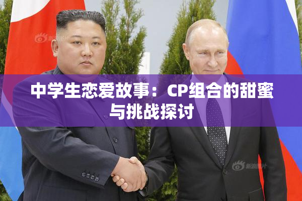 中学生恋爱故事：CP组合的甜蜜与挑战探讨