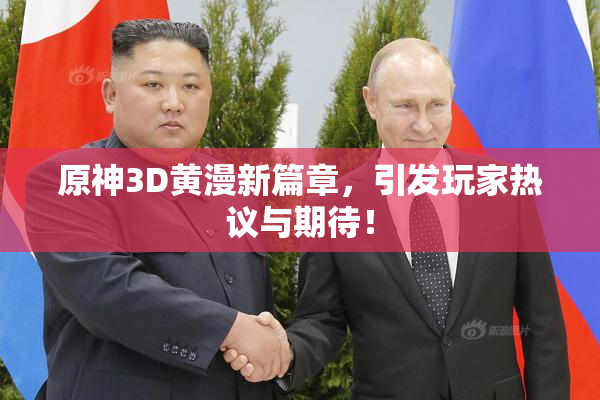 原神3D黄漫新篇章，引发玩家热议与期待！