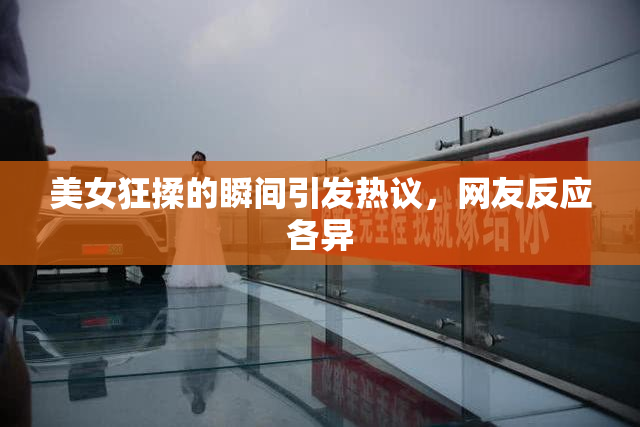 美女狂揉的瞬间引发热议，网友反应各异
