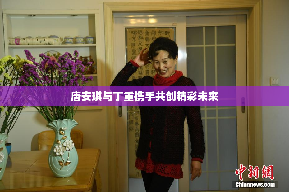 唐安琪与丁重携手共创精彩未来