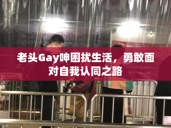 老头Gay呻困扰生活，勇敢面对自我认同之路