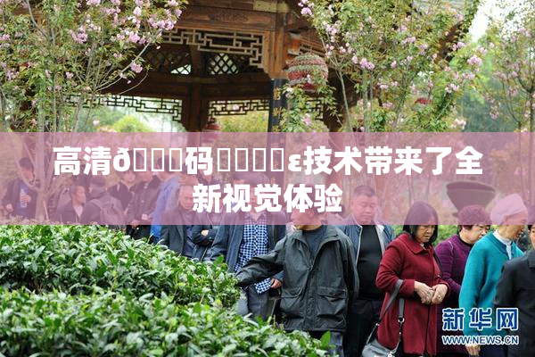 高清🈚码❌‌❌‌ε技术带来了全新视觉体验
