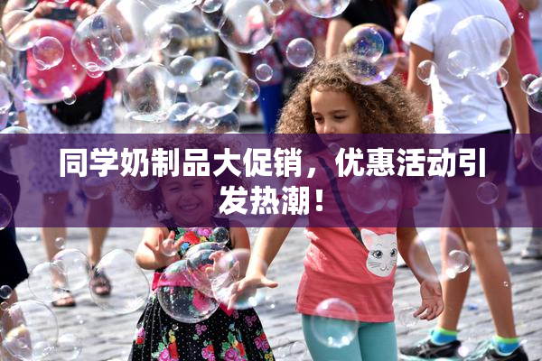 同学奶制品大促销，优惠活动引发热潮！