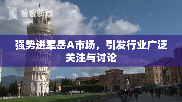 强势进军岳A市场，引发行业广泛关注与讨论