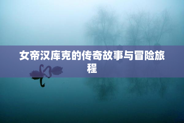 女帝汉库克的传奇故事与冒险旅程