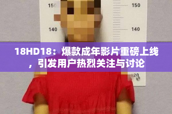 18HD18：爆款成年影片重磅上线，引发用户热烈关注与讨论