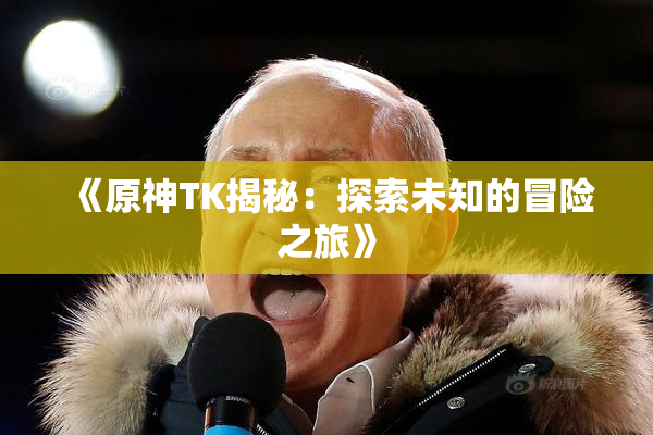 《原神TK揭秘：探索未知的冒险之旅》
