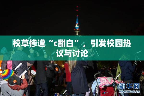 校草惨遭“c翻白”，引发校园热议与讨论