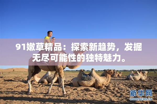 91嫩草精品：探索新趋势，发掘无尽可能性的独特魅力。