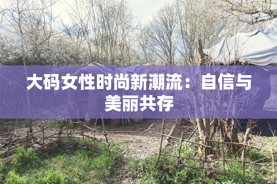大码女性时尚新潮流：自信与美丽共存