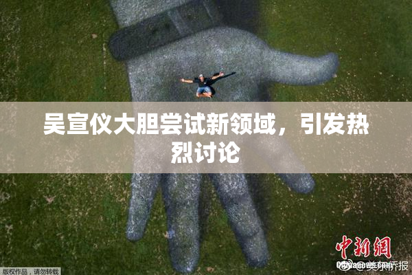 吴宣仪大胆尝试新领域，引发热烈讨论