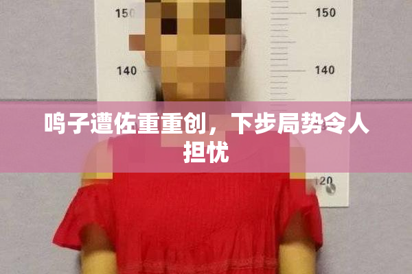 鸣子遭佐重重创，下步局势令人担忧