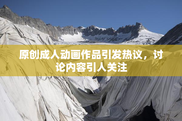 原创成人动画作品引发热议，讨论内容引人关注