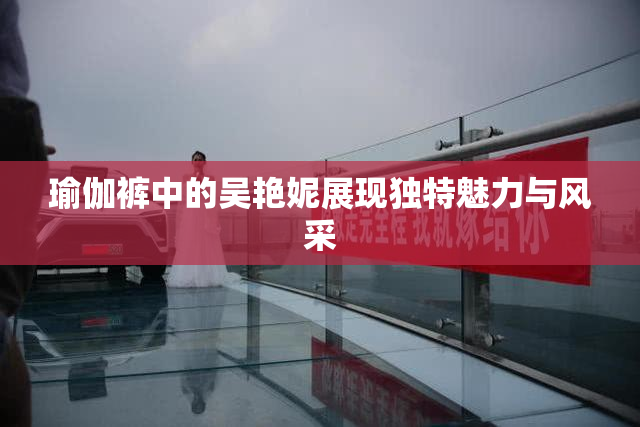 瑜伽裤中的吴艳妮展现独特魅力与风采