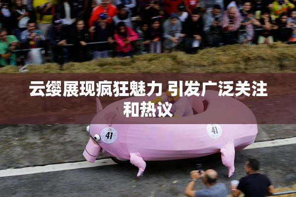 云缨展现疯狂魅力 引发广泛关注和热议