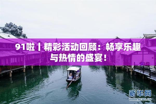 91啦丨精彩活动回顾：畅享乐趣与热情的盛宴！