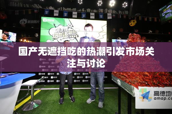国产无遮挡吃的热潮引发市场关注与讨论