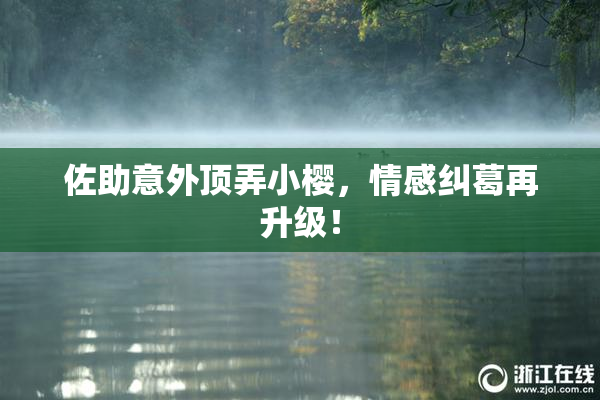 佐助意外顶弄小樱，情感纠葛再升级！